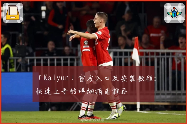 「Kaiyun」官方入口及安装教程：快速上手的详细指南推荐