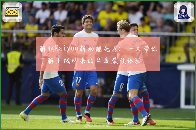 解锁Kaiyun新功能亮点：一文带你了解上线以来的年度最佳体验