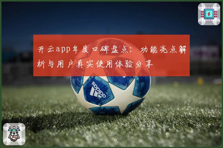 开云app年度口碑盘点：功能亮点解析与用户真实使用体验分享