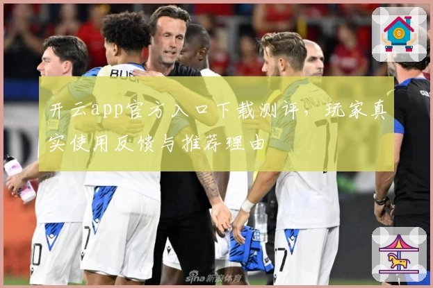 开云app官方入口下载测评，玩家真实使用反馈与推荐理由