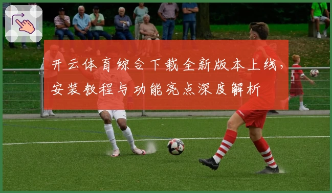 开云体育综合下载全新版本上线，安装教程与功能亮点深度解析