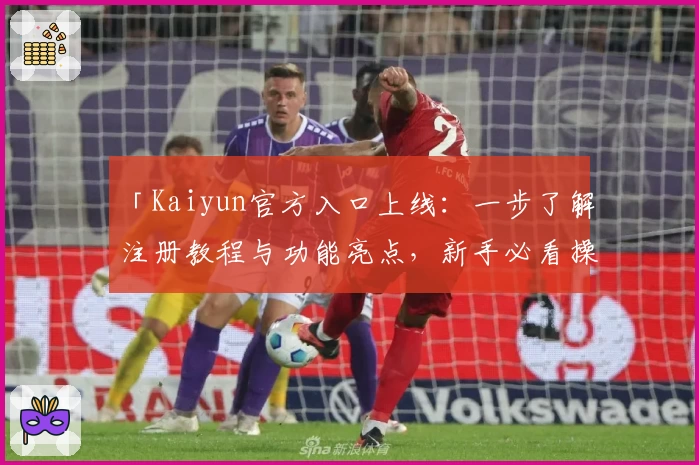 「Kaiyun官方入口上线：一步了解注册教程与功能亮点，新手必看操作详解」
