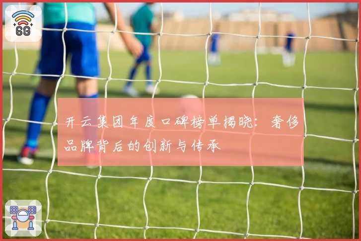 开云集团年度口碑榜单揭晓：奢侈品牌背后的创新与传承