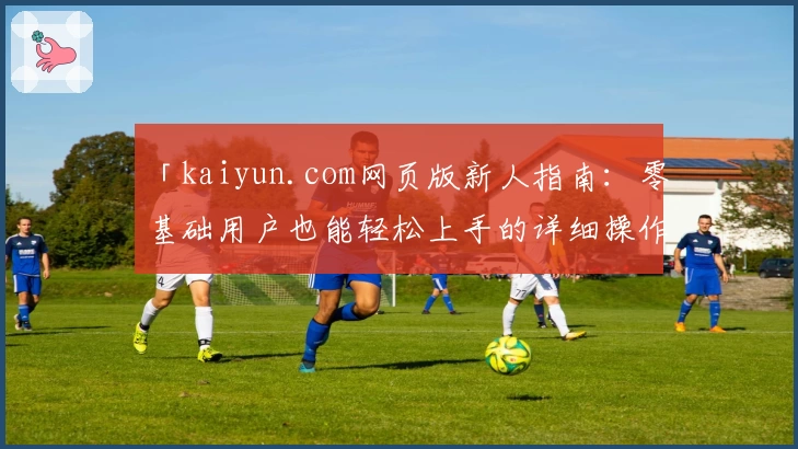 「kaiyun.com网页版新人指南：零基础用户也能轻松上手的详细操作教程」