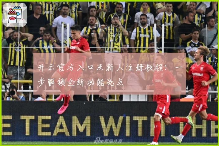 开云官方入口及新人注册教程：一步解锁全新功能亮点