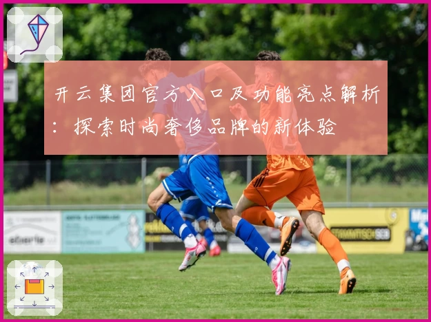 开云集团官方入口及功能亮点解析：探索时尚奢侈品牌的新体验