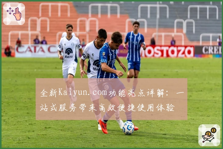 全新Kaiyun.com功能亮点详解：一站式服务带来高效便捷使用体验