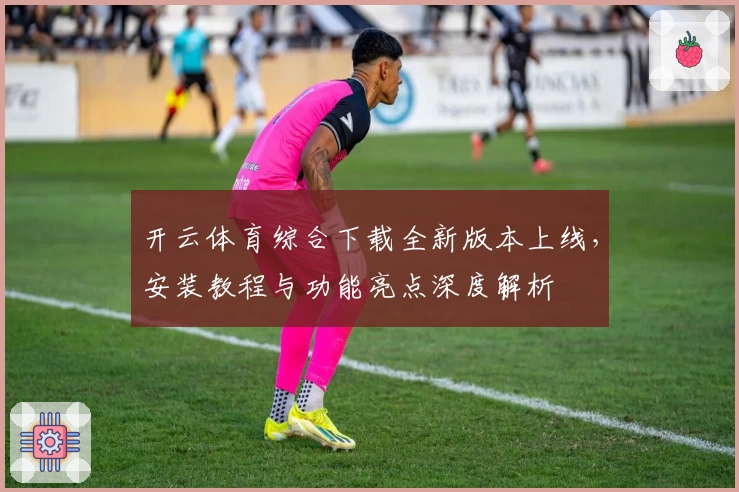开云体育综合下载全新版本上线，安装教程与功能亮点深度解析