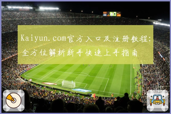 Kaiyun.com官方入口及注册教程：全方位解析新手快速上手指南