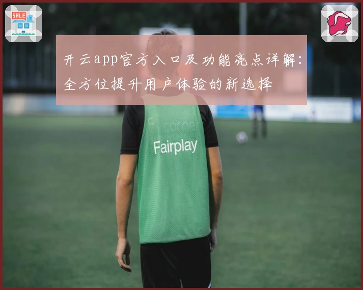开云app官方入口及功能亮点详解：全方位提升用户体验的新选择