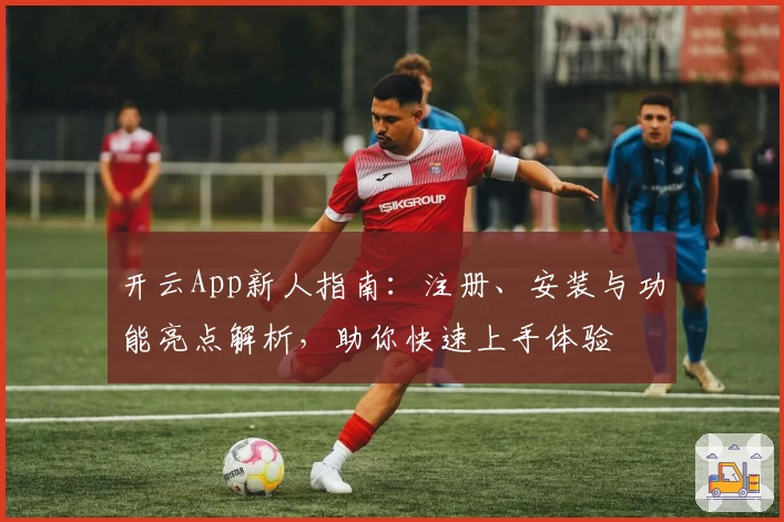 开云App新人指南：注册、安装与功能亮点解析，助你快速上手体验