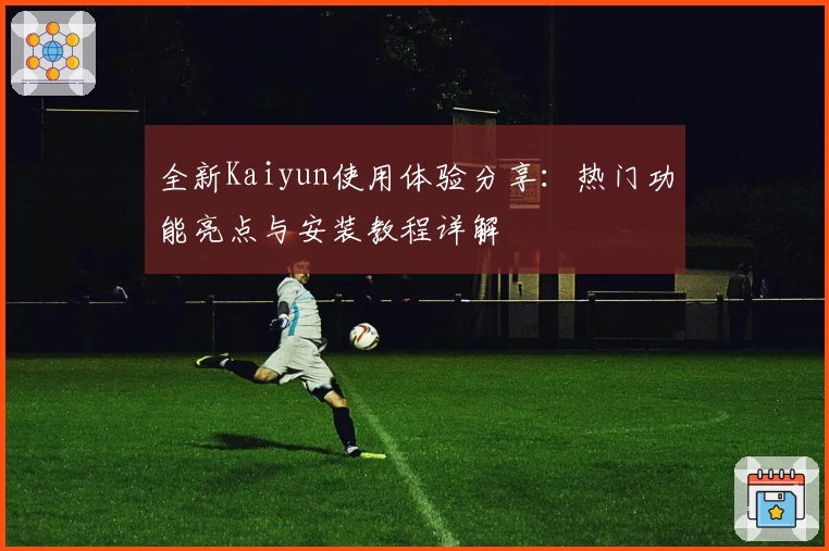 全新Kaiyun使用体验分享：热门功能亮点与安装教程详解