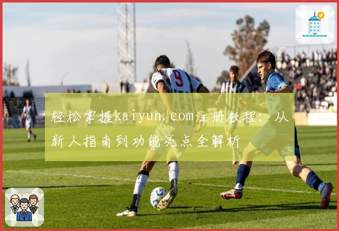 轻松掌握kaiyun.com注册教程：从新人指南到功能亮点全解析