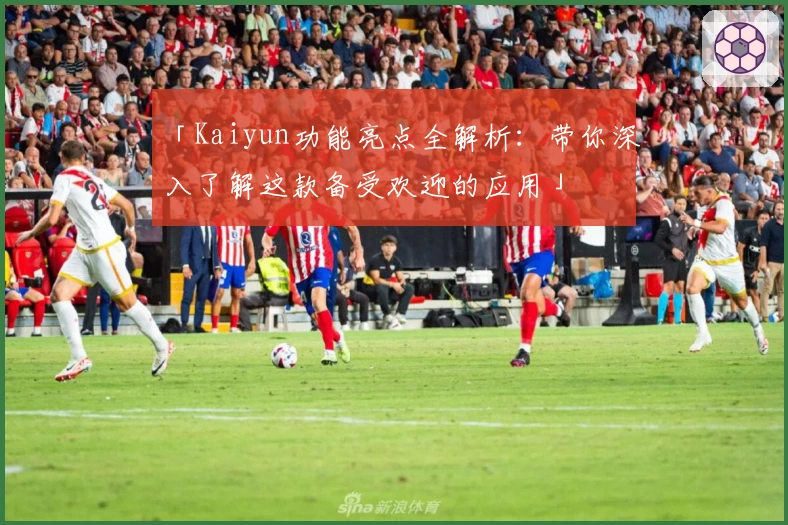 「Kaiyun功能亮点全解析：带你深入了解这款备受欢迎的应用」