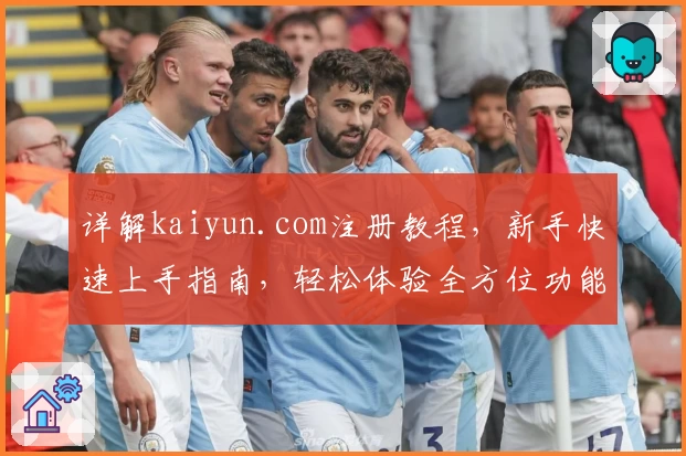详解kaiyun.com注册教程，新手快速上手指南，轻松体验全方位功能亮点