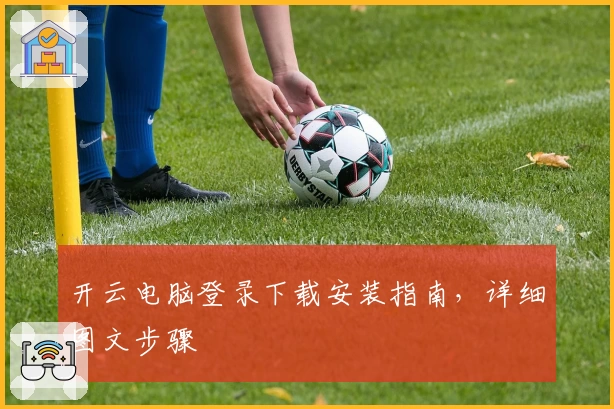 开云电脑登录下载安装指南，详细图文步骤