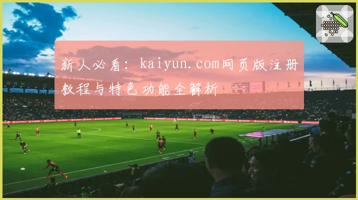 新人必看：kaiyun.com网页版注册教程与特色功能全解析