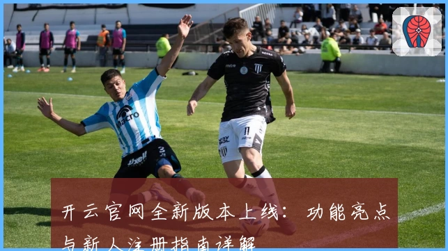 开云官网全新版本上线：功能亮点与新人注册指南详解