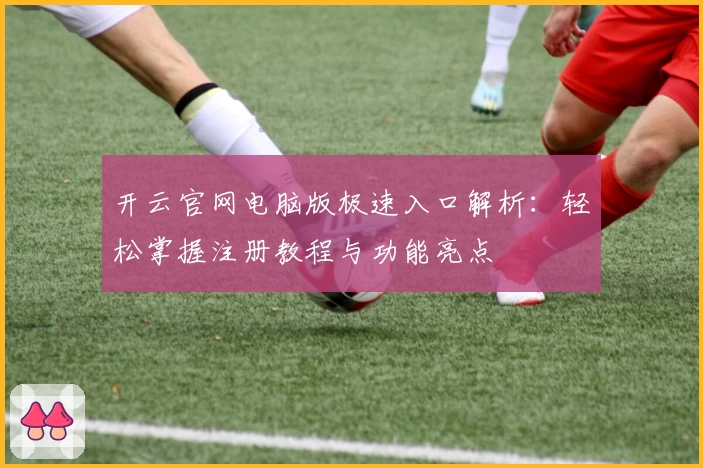 开云官网电脑版极速入口解析：轻松掌握注册教程与功能亮点