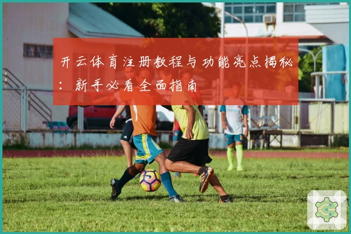 开云体育注册教程与功能亮点揭秘：新手必看全面指南