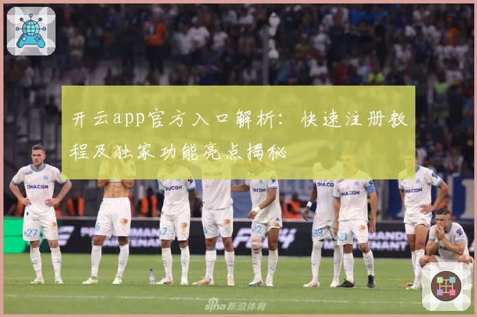 开云app官方入口解析：快速注册教程及独家功能亮点揭秘